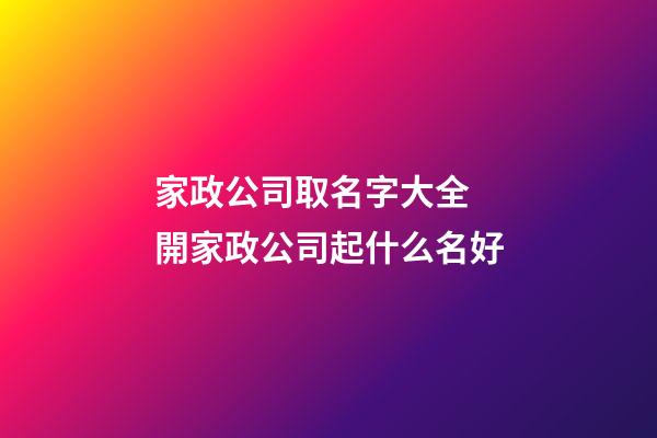 家政公司取名字大全 開家政公司起什么名好-第1張-公司起名-玄機派